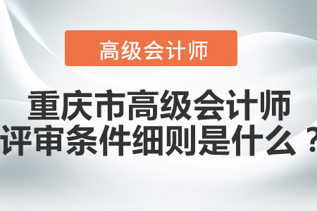 重慶市高級(jí)會(huì)計(jì)師評(píng)審條件細(xì)則是什么？