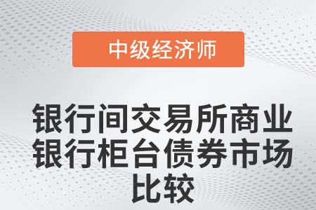銀行間交易所商業(yè)銀行柜臺(tái)債券市場(chǎng)比較_2022中級(jí)經(jīng)濟(jì)師金融知識(shí)點(diǎn)