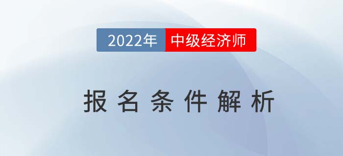 2022年中級(jí)經(jīng)濟(jì)師報(bào)名條件解析，這兩個(gè)條件需同時(shí)滿足！