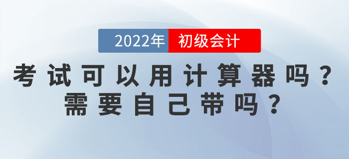2022年初級會計考試可以用計算器嗎？需要自己帶嗎？