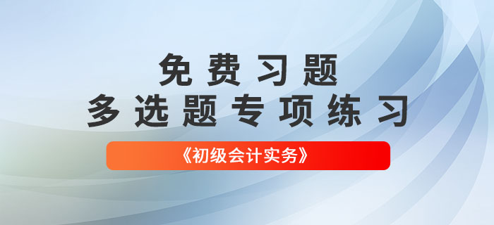 免費(fèi)習(xí)題：2022年《初級(jí)會(huì)計(jì)實(shí)務(wù)》多選題專項(xiàng)練習(xí)大匯總！