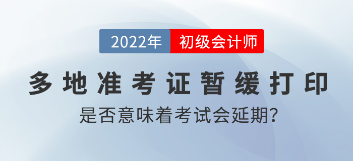 多地準(zhǔn)考證打印時(shí)間暫緩公布是否意味著2022年初級(jí)會(huì)計(jì)考試要延期？