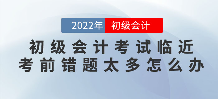 2022年初級(jí)會(huì)計(jì)考試臨近，考前錯(cuò)題太多怎么辦？