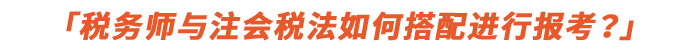 稅務(wù)師與注會(huì)稅法如何搭配進(jìn)行報(bào)考？