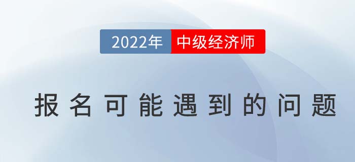 報(bào)名答疑：2022年中級(jí)經(jīng)濟(jì)師考試報(bào)名可能遇到的問(wèn)題！