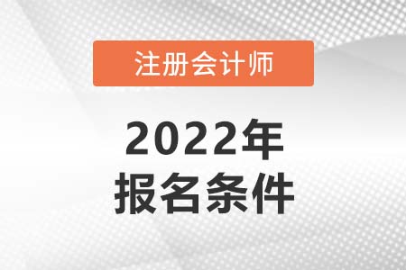2022注冊會計師報名條件和時間分別是哪些內(nèi)容？