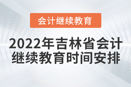 2022年吉林省會(huì)計(jì)繼續(xù)教育時(shí)間安排