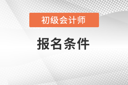 安徽省亳州初級會計職稱報名條件包括什么內(nèi)容？