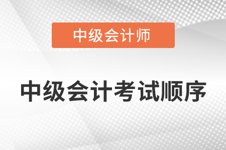 中級會計考試順序是怎么安排的？