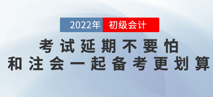 2022年初級會計考試延期不要怕，和注會一起備考更劃算！