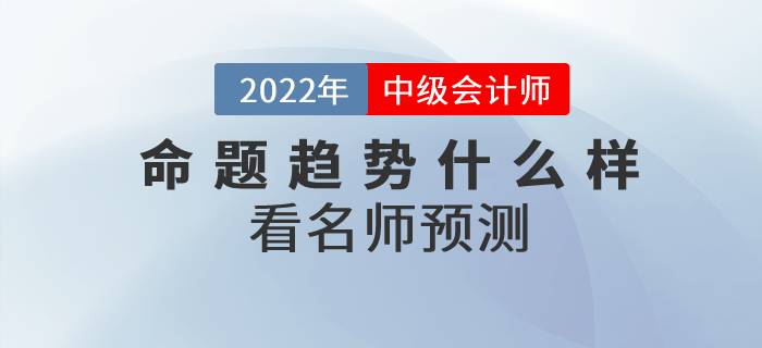 2022年中級(jí)會(huì)計(jì)師考試各科目命題趨勢(shì)什么樣？看名師預(yù)測(cè)！