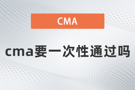 2022年cma要一次性通過嗎？有規(guī)定嗎？