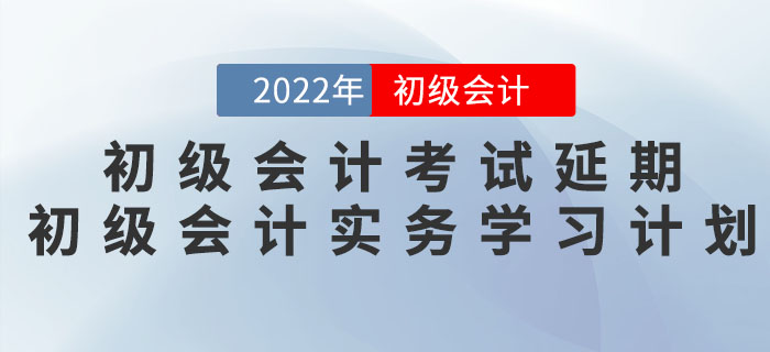 2022年初級(jí)會(huì)計(jì)考試延期，《初級(jí)會(huì)計(jì)實(shí)務(wù)》學(xué)習(xí)計(jì)劃如何調(diào)整？