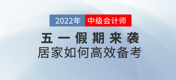 五一假期來(lái)襲，居家如何高效備考2022中級(jí)會(huì)計(jì)考試？