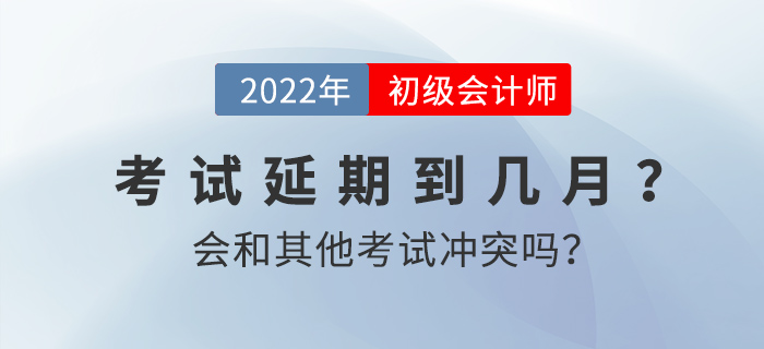 2022年初級會計考試延期到幾月？會和其他考試沖突嗎？