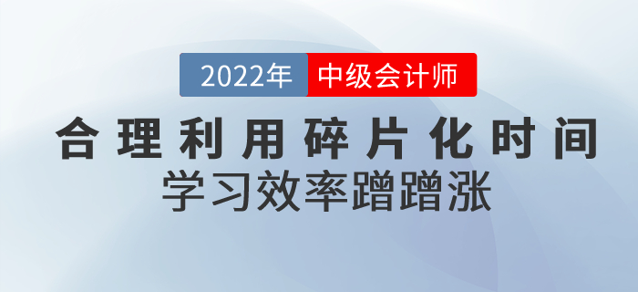中級(jí)會(huì)計(jì)備考合理利用碎片化時(shí)間，學(xué)習(xí)效率蹭蹭漲！