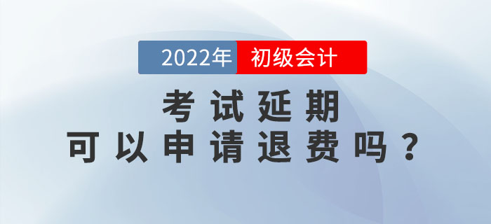 2022年初級會計考試延期，考生可以申請退費嗎？速來了解！