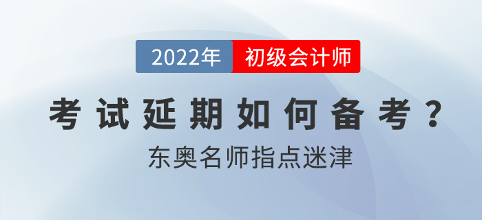 2022年初級會計考試延期后如何備考?東奧名師指點迷津! 2022年初級會計考試延期后如何備考?東奧名師指點迷津!