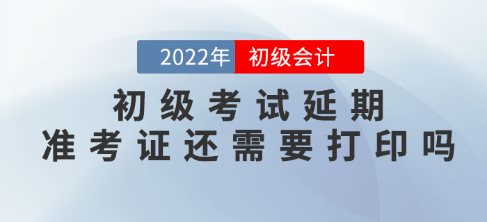 2022年初級會計考試延期，準考證還需要打印嗎？什么時候打??？