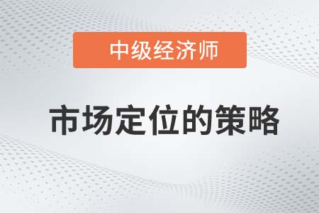 市場(chǎng)定位的策略_2022中級(jí)經(jīng)濟(jì)師工商預(yù)習(xí)備考知識(shí)點(diǎn)