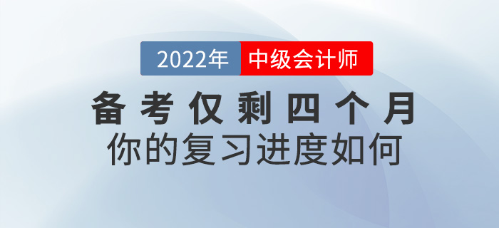 2022中級(jí)會(huì)計(jì)備考僅剩四個(gè)月，你的復(fù)習(xí)進(jìn)度如何？