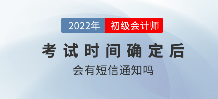 2022年初級會計(jì)考試時(shí)間確定后會有短信通知嗎