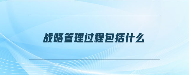 戰(zhàn)略管理過程包括什么