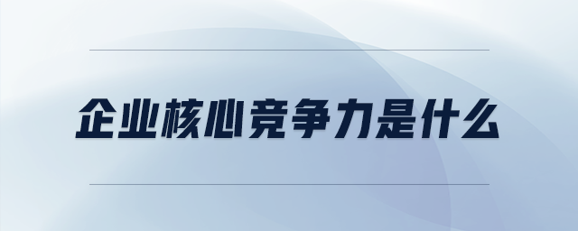 企業(yè)核心競(jìng)爭(zhēng)力是什么