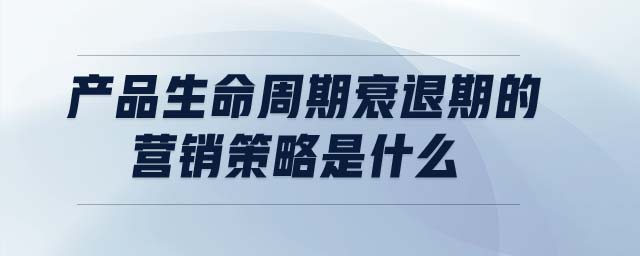 產(chǎn)品生命周期衰退期的營(yíng)銷策略是什么