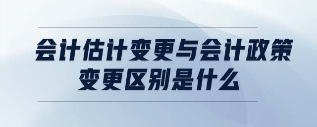 會計(jì)估計(jì)變更與會計(jì)政策變更區(qū)別是什么