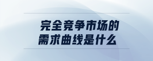 完全競(jìng)爭(zhēng)市場(chǎng)的需求曲線是什么