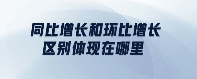同比增長和環(huán)比增長區(qū)別體現(xiàn)在哪里