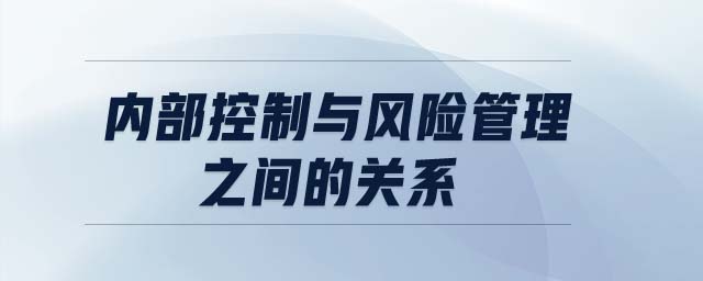 內(nèi)部控制與風(fēng)險(xiǎn)管理之間的關(guān)系