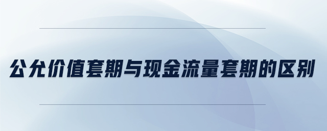 公允價(jià)值套期與現(xiàn)金流量套期的區(qū)別