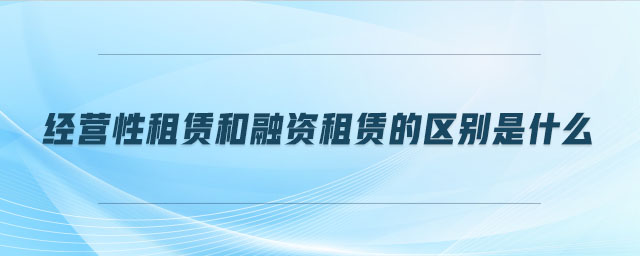 經(jīng)營性租賃和融資租賃的區(qū)別是什么