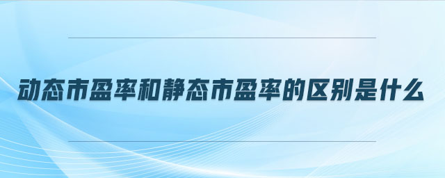 動態(tài)市盈率和靜態(tài)市盈率的區(qū)別是什么