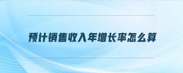 預(yù)計(jì)銷售收入年增長率怎么算