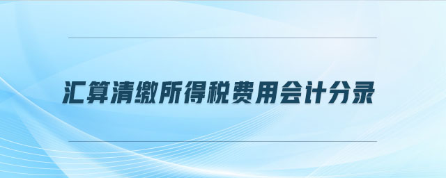 匯算清繳所得稅費(fèi)用會(huì)計(jì)分錄