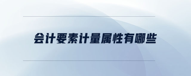 會(huì)計(jì)要素計(jì)量屬性有哪些