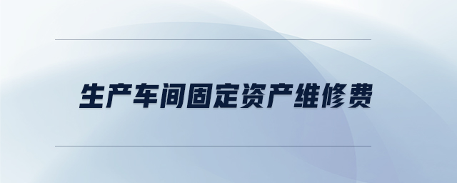 生產(chǎn)車(chē)間固定資產(chǎn)維修費(fèi)