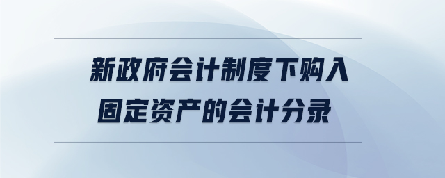 新政府會計制度下購入固定資產(chǎn)的會計分錄