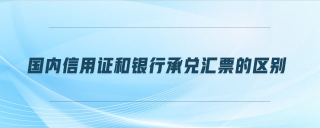 國內(nèi)信用證和銀行承兌匯票的區(qū)別