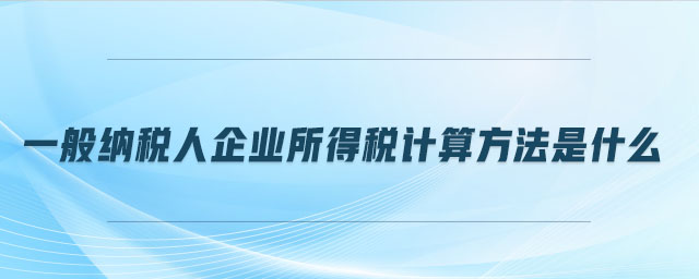 一般納稅人企業(yè)所得稅計算方法是什么