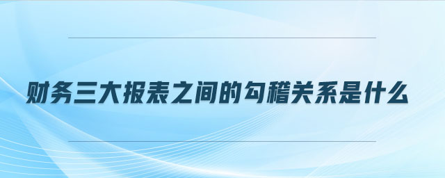 財(cái)務(wù)三大報(bào)表之間的勾稽關(guān)系是什么