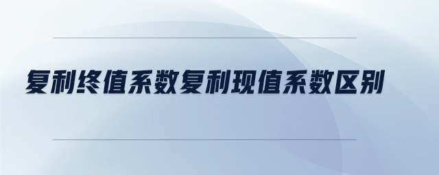 復利終值系數復利現值系數區(qū)別