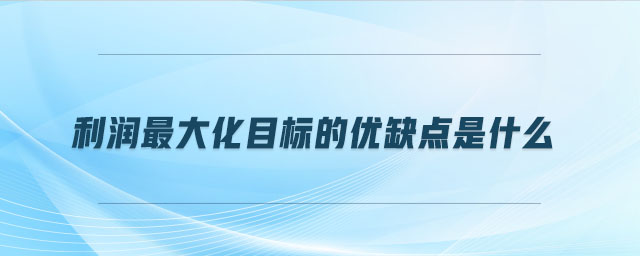 利潤最大化目標(biāo)的優(yōu)缺點(diǎn)是什么