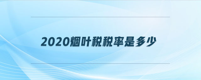 2020煙葉稅稅率是多少