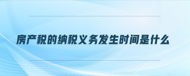 房產(chǎn)稅的納稅義務(wù)發(fā)生時間是什么