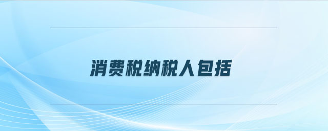 消費(fèi)稅納稅人包括