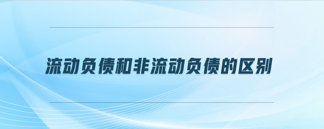 流動(dòng)負(fù)債和非流動(dòng)負(fù)債的區(qū)別